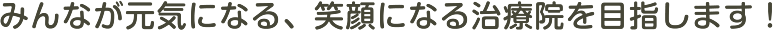 みんなが元気になる、笑顔になる治療院を目指します！