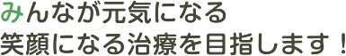 みんなが元気になる、笑顔になる治療を目指します！